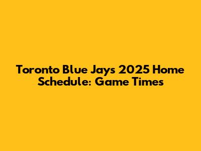 Toronto Blue Jays 2025 Home Schedule: Game Times