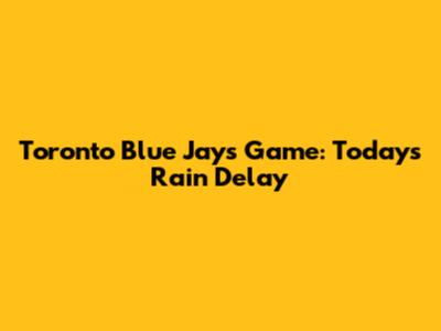 Toronto Blue Jays Game: Today's Rain Delay