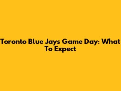 Toronto Blue Jays Game Day: What To Expect