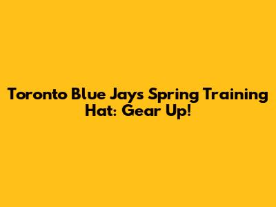 Toronto Blue Jays Spring Training Hat: Gear Up!