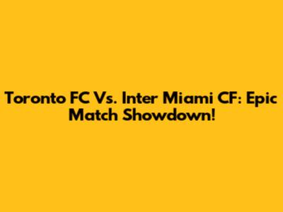 Toronto FC Vs. Inter Miami CF: Epic Match Showdown!