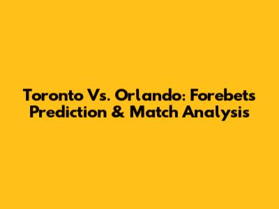 Toronto Vs. Orlando: Forebet's Prediction & Match Analysis