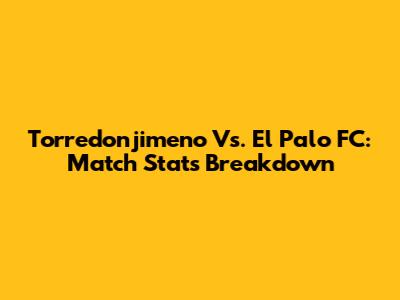 Torredonjimeno Vs. El Palo FC: Match Stats Breakdown