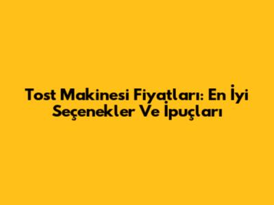 Tost Makinesi Fiyatları: En İyi Seçenekler Ve İpuçları