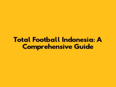 Total Football Indonesia: A Comprehensive Guide