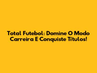 Total Futebol: Domine O Modo Carreira E Conquiste Títulos!