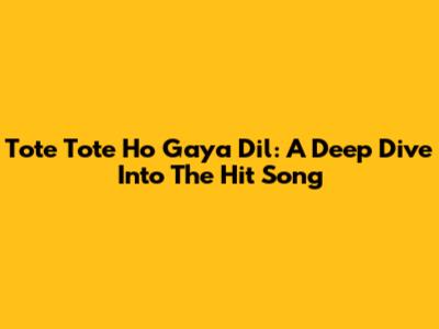 Tote Tote Ho Gaya Dil: A Deep Dive Into The Hit Song