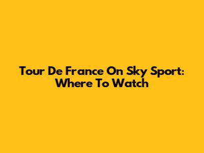 Tour De France On Sky Sport: Where To Watch