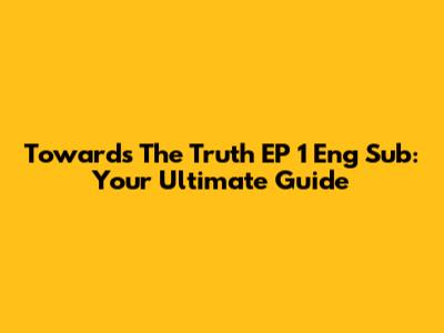 Towards The Truth EP 1 Eng Sub: Your Ultimate Guide