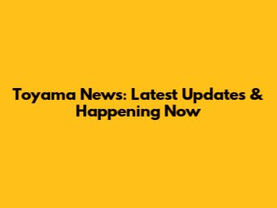 Toyama News: Latest Updates & Happening Now