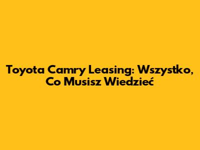 Toyota Camry Leasing: Wszystko, Co Musisz Wiedzieć