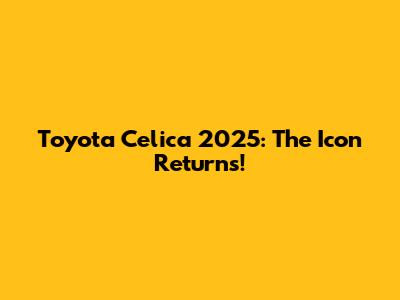 Toyota Celica 2025: The Icon Returns!
