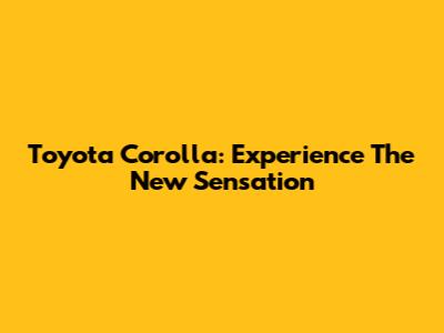 Toyota Corolla: Experience The New Sensation