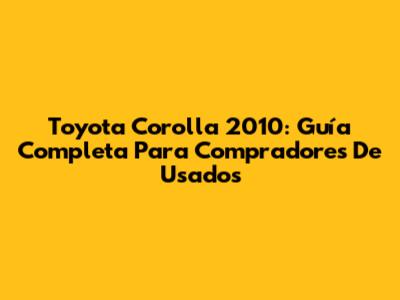 Toyota Corolla 2010: Guía Completa Para Compradores De Usados
