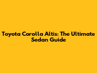 Toyota Corolla Altis: The Ultimate Sedan Guide