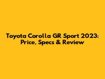 Toyota Corolla GR Sport 2023: Price, Specs & Review