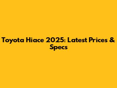 Toyota Hiace 2025: Latest Prices & Specs