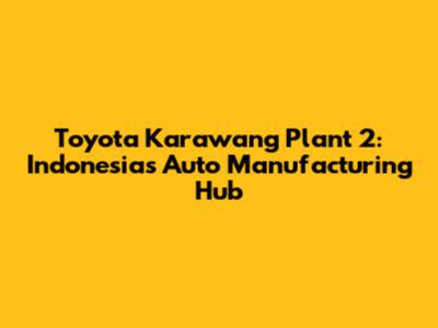 Toyota Karawang Plant 2: Indonesia's Auto Manufacturing Hub