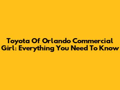 Toyota Of Orlando Commercial Girl: Everything You Need To Know