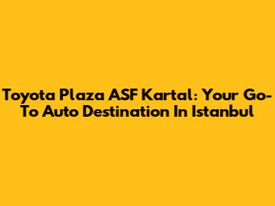 Toyota Plaza ASF Kartal: Your Go-To Auto Destination In Istanbul
