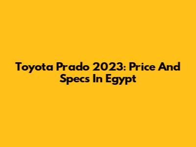 Toyota Prado 2023: Price And Specs In Egypt