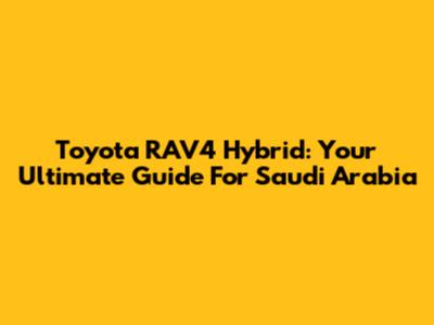 Toyota RAV4 Hybrid: Your Ultimate Guide For Saudi Arabia