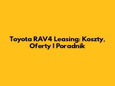 Toyota RAV4 Leasing: Koszty, Oferty I Poradnik