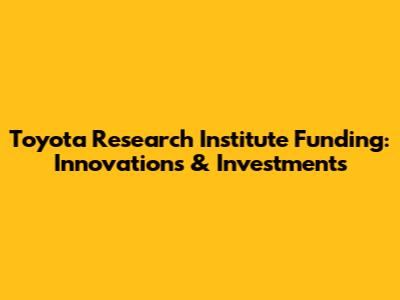 Toyota Research Institute Funding: Innovations & Investments