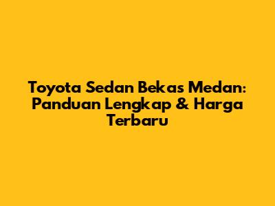Toyota Sedan Bekas Medan: Panduan Lengkap & Harga Terbaru