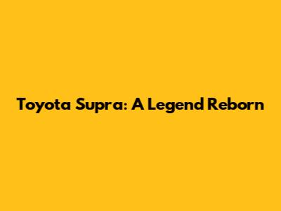 Toyota Supra: A Legend Reborn