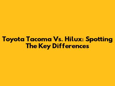 Toyota Tacoma Vs. Hilux: Spotting The Key Differences