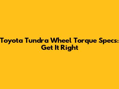 Toyota Tundra Wheel Torque Specs: Get It Right