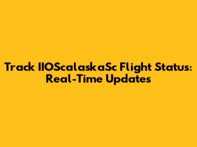 Track IIOScalaskaSc Flight Status: Real-Time Updates