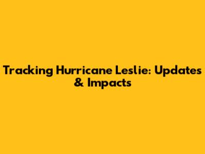 Tracking Hurricane Leslie: Updates & Impacts