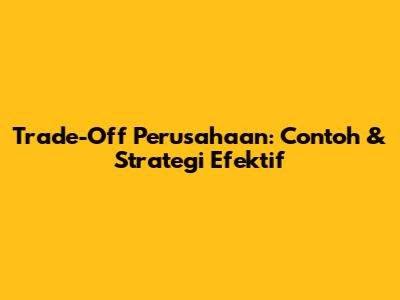 Trade-Off Perusahaan: Contoh & Strategi Efektif