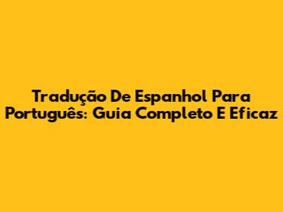 Tradução De Espanhol Para Português: Guia Completo E Eficaz