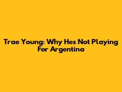 Trae Young: Why He's Not Playing For Argentina