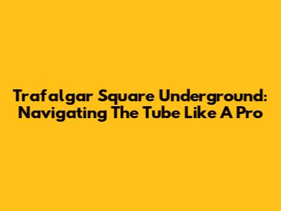 Trafalgar Square Underground: Navigating The Tube Like A Pro