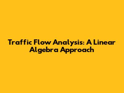 Traffic Flow Analysis: A Linear Algebra Approach