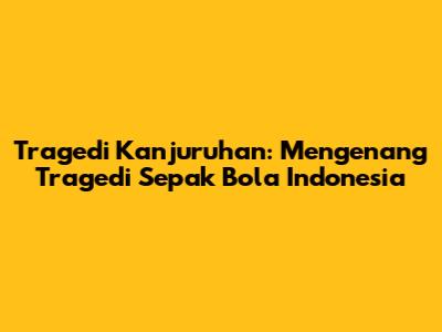 Tragedi Kanjuruhan: Mengenang Tragedi Sepak Bola Indonesia
