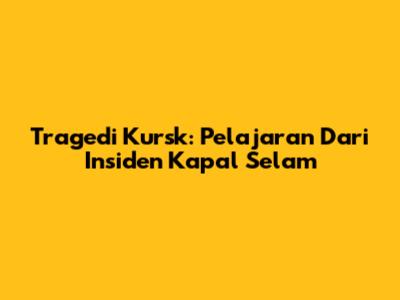 Tragedi Kursk: Pelajaran Dari Insiden Kapal Selam