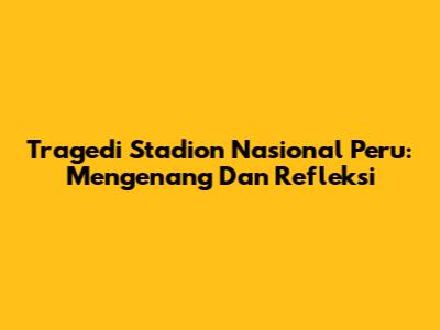 Tragedi Stadion Nasional Peru: Mengenang Dan Refleksi