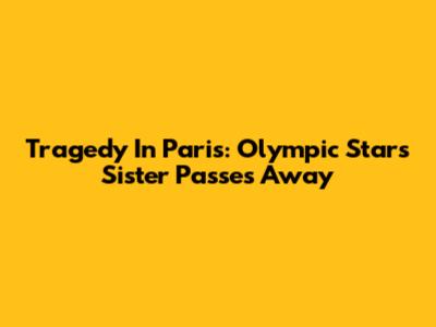 Tragedy In Paris: Olympic Star's Sister Passes Away