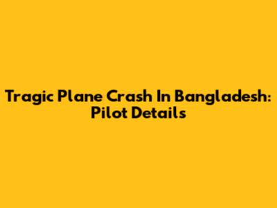 Tragic Plane Crash In Bangladesh: Pilot Details