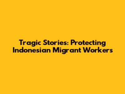 Tragic Stories: Protecting Indonesian Migrant Workers