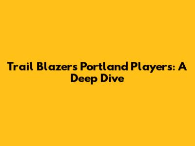 Trail Blazers Portland Players: A Deep Dive