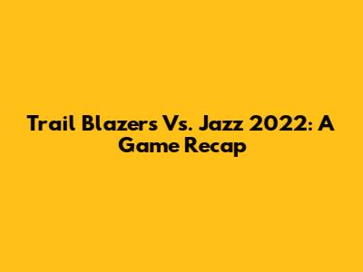 Trail Blazers Vs. Jazz 2022: A Game Recap