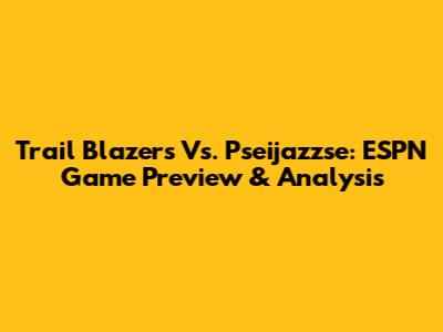 Trail Blazers Vs. Pseijazzse: ESPN Game Preview & Analysis