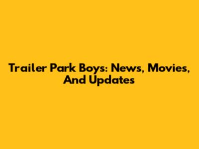 Trailer Park Boys: News, Movies, And Updates
