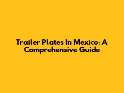 Trailer Plates In Mexico: A Comprehensive Guide